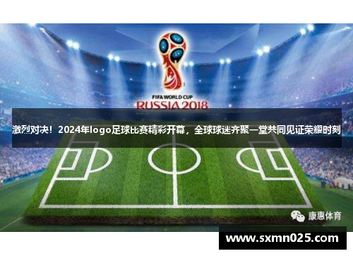 激烈对决！2024年logo足球比赛精彩开幕，全球球迷齐聚一堂共同见证荣耀时刻