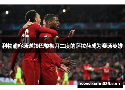 利物浦客场逆转巴黎梅开二度的萨拉赫成为赛场英雄