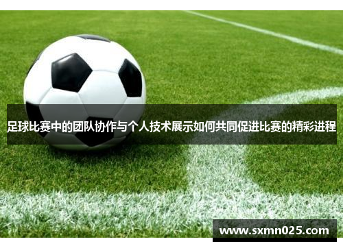 足球比赛中的团队协作与个人技术展示如何共同促进比赛的精彩进程